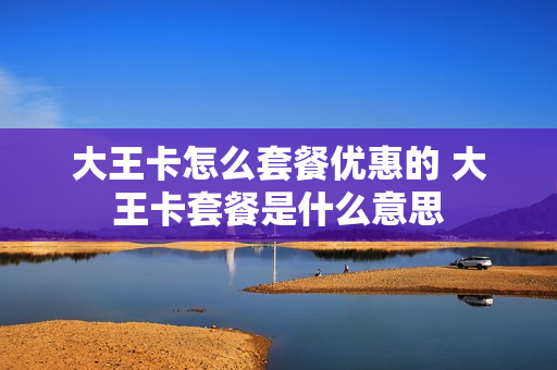 大王卡怎么套餐优惠的 大王卡套餐是什么意思
