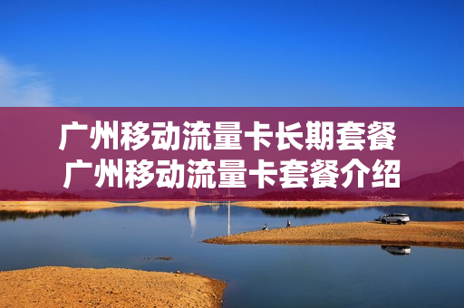 广州移动流量卡长期套餐 广州移动流量卡套餐介绍