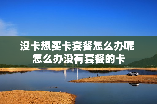 没卡想买卡套餐怎么办呢 怎么办没有套餐的卡