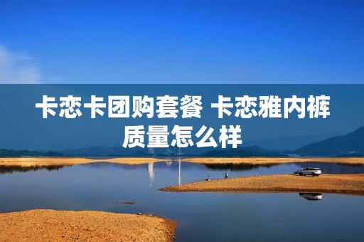 卡恋卡团购套餐 卡恋雅内裤质量怎么样