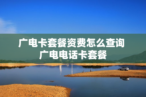 广电卡套餐资费怎么查询 广电电话卡套餐