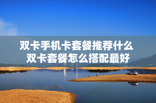 双卡手机卡套餐推荐什么 双卡套餐怎么搭配最好