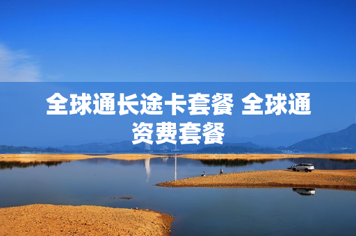 全球通长途卡套餐 全球通资费套餐