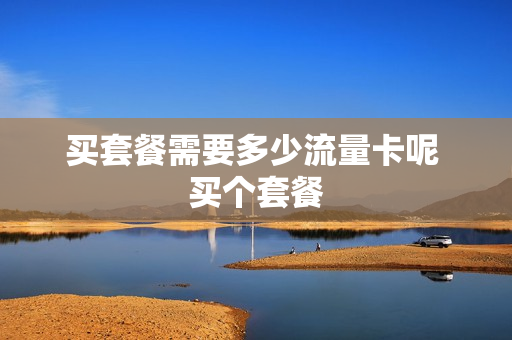 买套餐需要多少流量卡呢 买个套餐