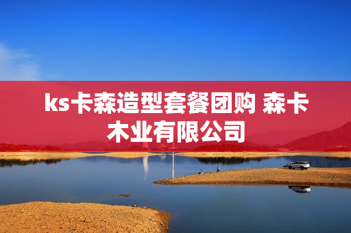 ks卡森造型套餐团购 森卡木业有限公司