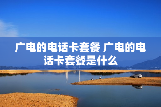 广电的电话卡套餐 广电的电话卡套餐是什么