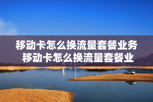 移动卡怎么换流量套餐业务 移动卡怎么换流量套餐业务呢