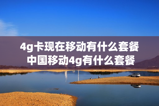 4g卡现在移动有什么套餐 中国移动4g有什么套餐