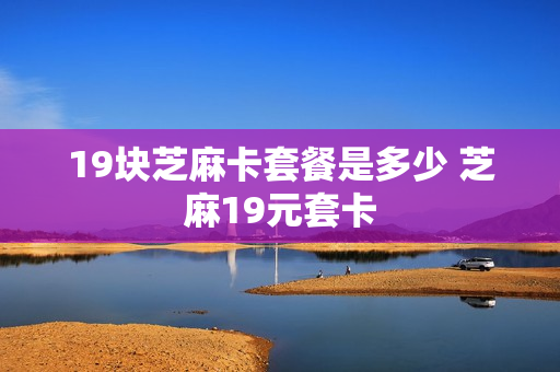 19块芝麻卡套餐是多少 芝麻19元套卡