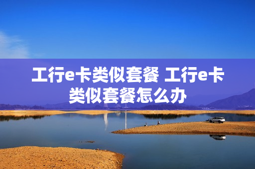 工行e卡类似套餐 工行e卡类似套餐怎么办