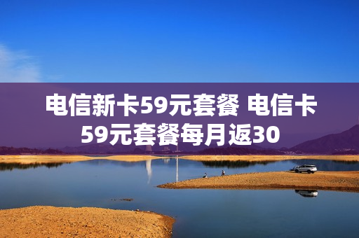 电信新卡59元套餐 电信卡59元套餐每月返30