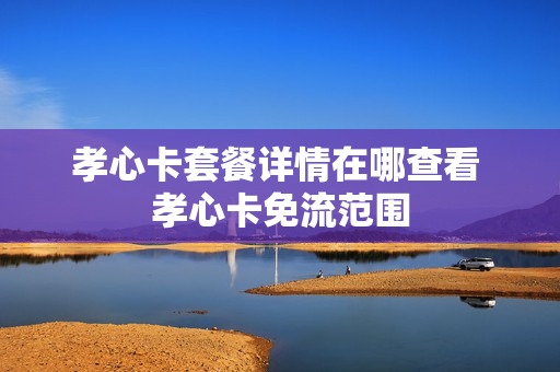 孝心卡套餐详情在哪查看 孝心卡免流范围
