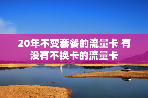 20年不变套餐的流量卡 有没有不换卡的流量卡