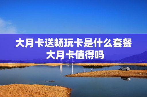 大月卡送畅玩卡是什么套餐 大月卡值得吗