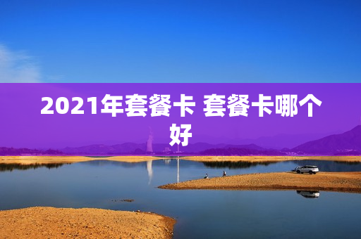 2021年套餐卡 套餐卡哪个好
