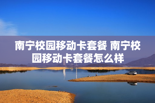 南宁校园移动卡套餐 南宁校园移动卡套餐怎么样