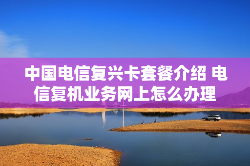 中国电信复兴卡套餐介绍 电信复机业务网上怎么办理
