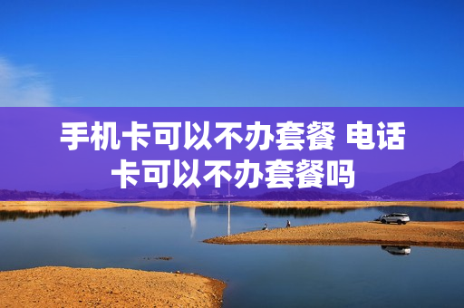 手机卡可以不办套餐 电话卡可以不办套餐吗