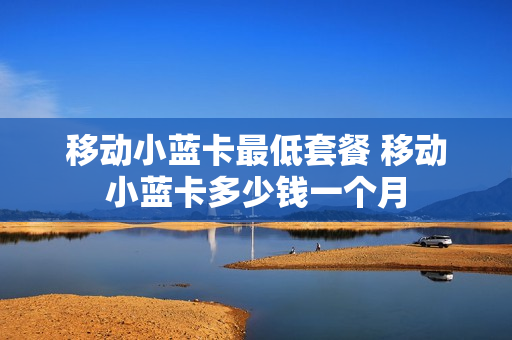 移动小蓝卡最低套餐 移动小蓝卡多少钱一个月