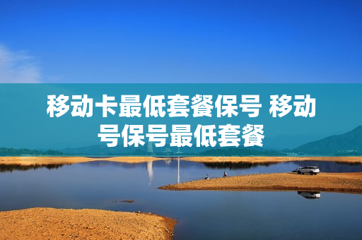 移动卡最低套餐保号 移动号保号最低套餐