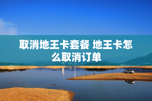 取消地王卡套餐 地王卡怎么取消订单