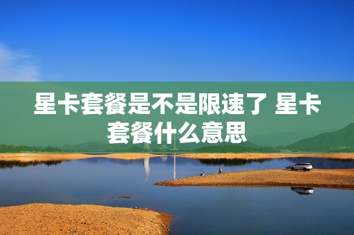 星卡套餐是不是限速了 星卡套餐什么意思