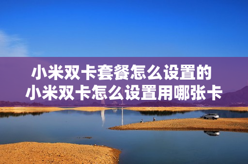 小米双卡套餐怎么设置的 小米双卡怎么设置用哪张卡流量