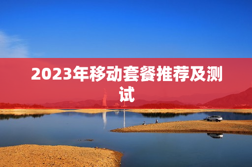 2023年移动套餐推荐及测试