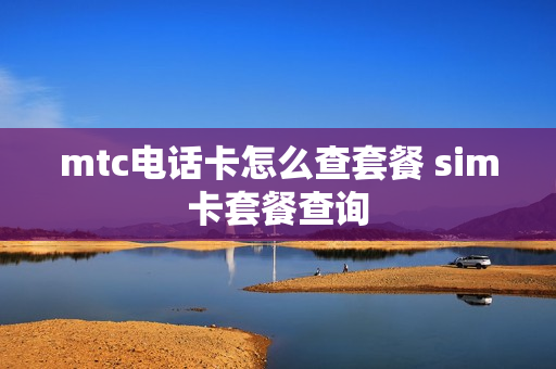 mtc电话卡怎么查套餐 sim卡套餐查询
