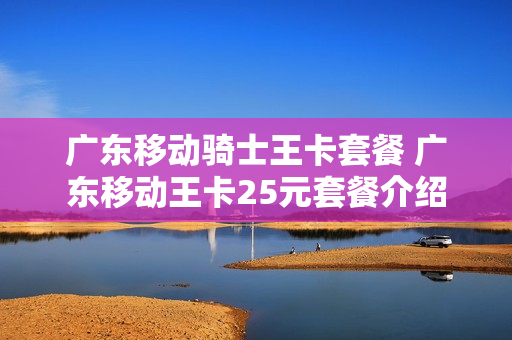 广东移动骑士王卡套餐 广东移动王卡25元套餐介绍