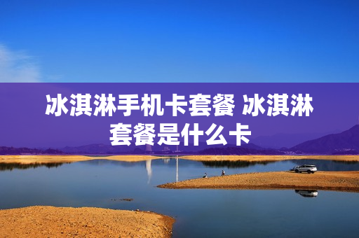 冰淇淋手机卡套餐 冰淇淋套餐是什么卡