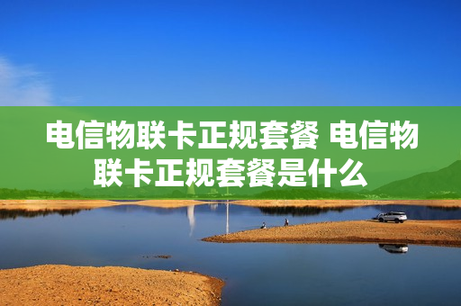电信物联卡正规套餐 电信物联卡正规套餐是什么