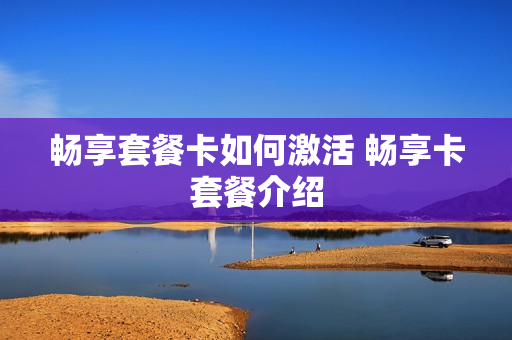 畅享套餐卡如何激活 畅享卡套餐介绍