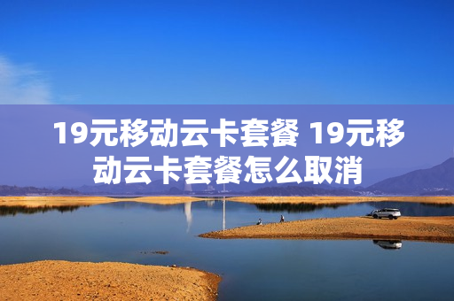 19元移动云卡套餐 19元移动云卡套餐怎么取消