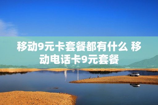 移动9元卡套餐都有什么 移动电话卡9元套餐