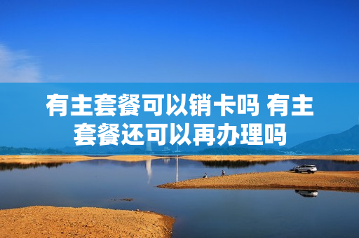 有主套餐可以销卡吗 有主套餐还可以再办理吗