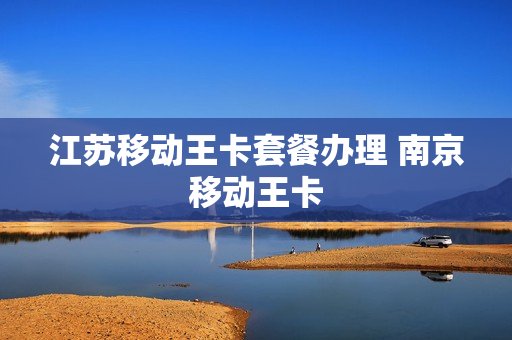 江苏移动王卡套餐办理 南京移动王卡