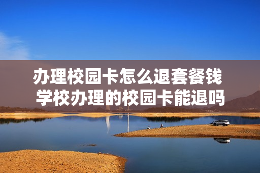 办理校园卡怎么退套餐钱 学校办理的校园卡能退吗