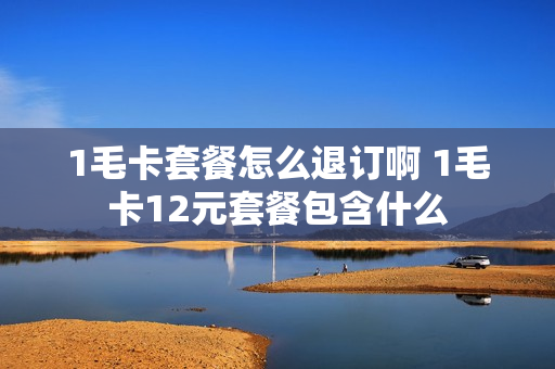 1毛卡套餐怎么退订啊 1毛卡12元套餐包含什么
