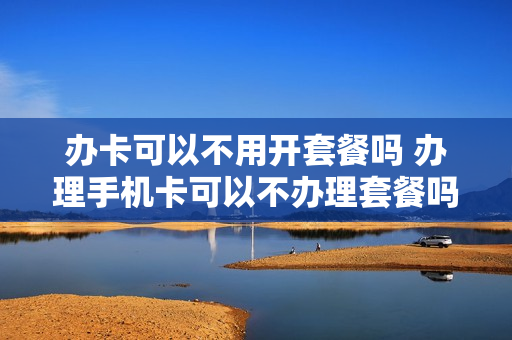 办卡可以不用开套餐吗 办理手机卡可以不办理套餐吗?