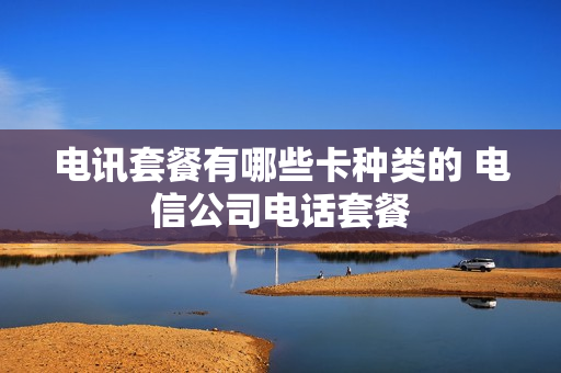 电讯套餐有哪些卡种类的 电信公司电话套餐