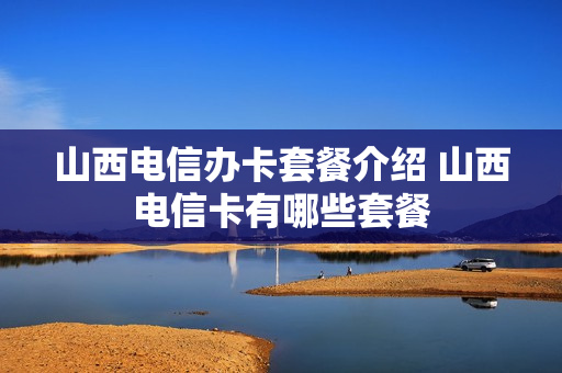 山西电信办卡套餐介绍 山西电信卡有哪些套餐