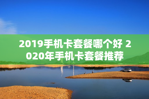 2019手机卡套餐哪个好 2020年手机卡套餐推荐
