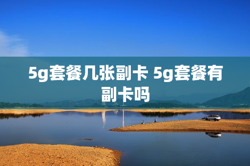 5g套餐几张副卡 5g套餐有副卡吗