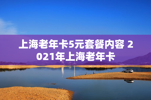 上海老年卡5元套餐内容 2021年上海老年卡