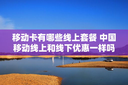 移动卡有哪些线上套餐 中国移动线上和线下优惠一样吗