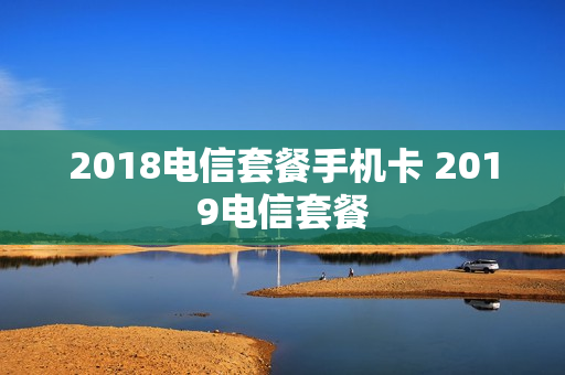 2018电信套餐手机卡 2019电信套餐