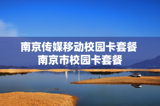 南京传媒移动校园卡套餐 南京市校园卡套餐