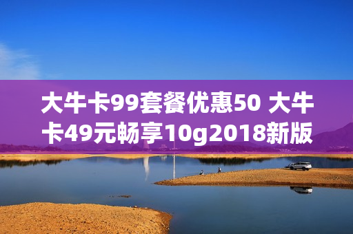 大牛卡99套餐优惠50 大牛卡49元畅享10g2018新版