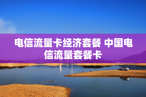 电信流量卡经济套餐 中国电信流量套餐卡